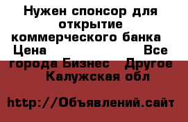 Нужен спонсор для открытие коммерческого банка › Цена ­ 200.000.000.00 - Все города Бизнес » Другое   . Калужская обл.